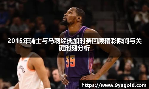 2015年骑士与马刺经典加时赛回顾精彩瞬间与关键时刻分析