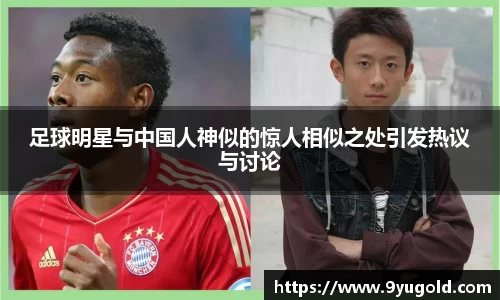 足球明星与中国人神似的惊人相似之处引发热议与讨论